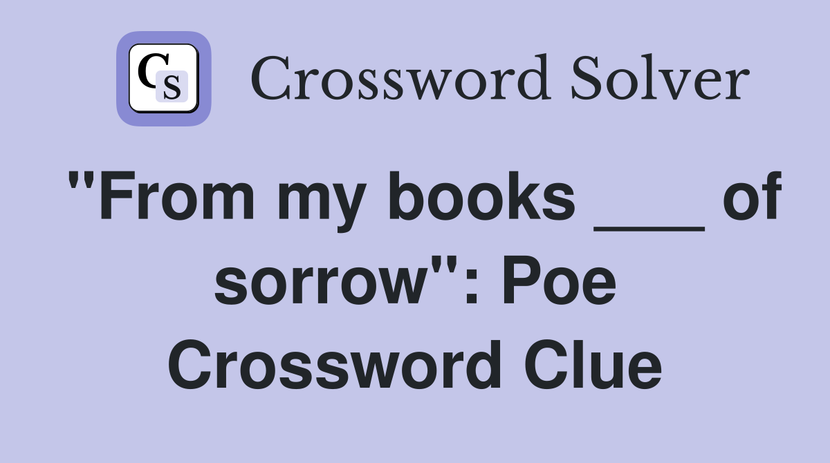 "From my books ___ of sorrow": Poe Crossword Clue