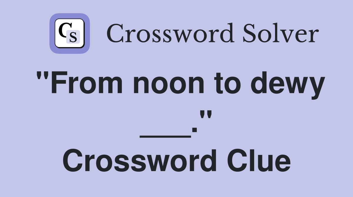 "From noon to dewy ___." Crossword Clue