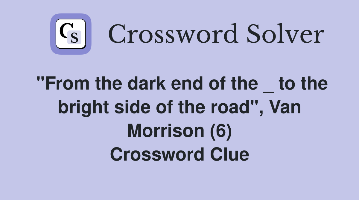 "From the dark end of the _ to the bright side of the road", Van Morrison (6) Crossword Clue