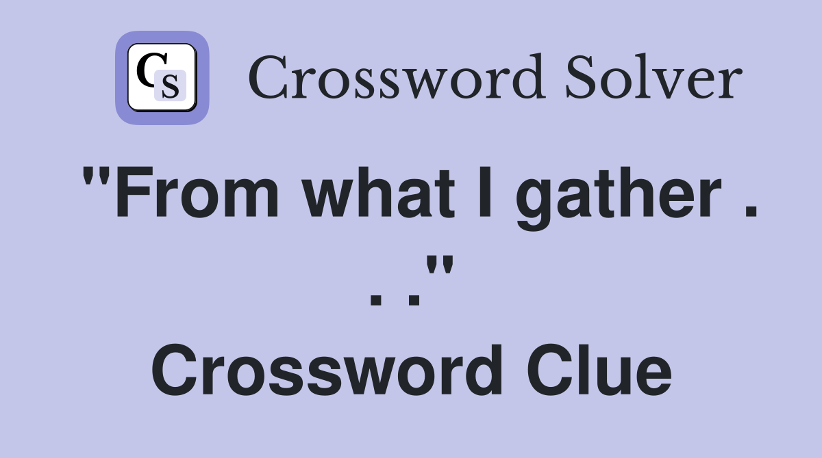 "From what I gather . . ." Crossword Clue