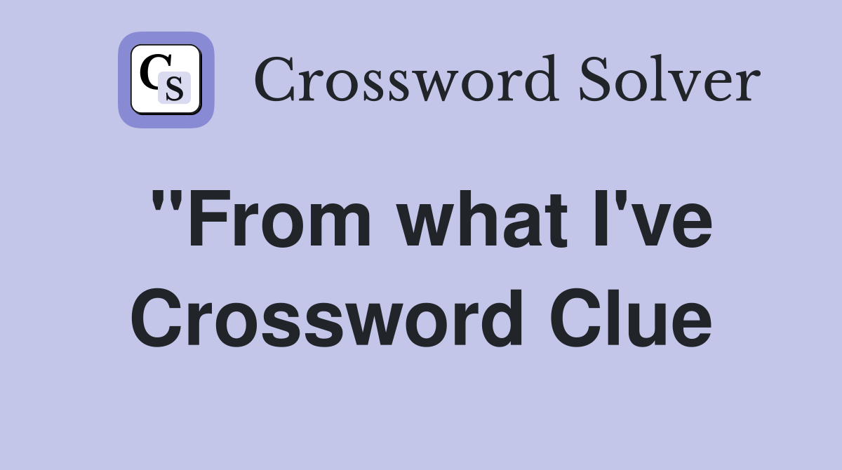 "From what I've Crossword Clue