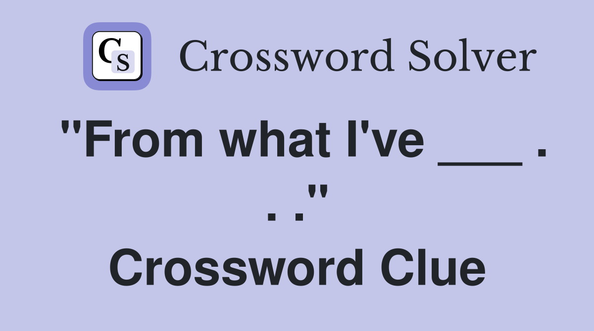 "From what I've ___ . . ." Crossword Clue