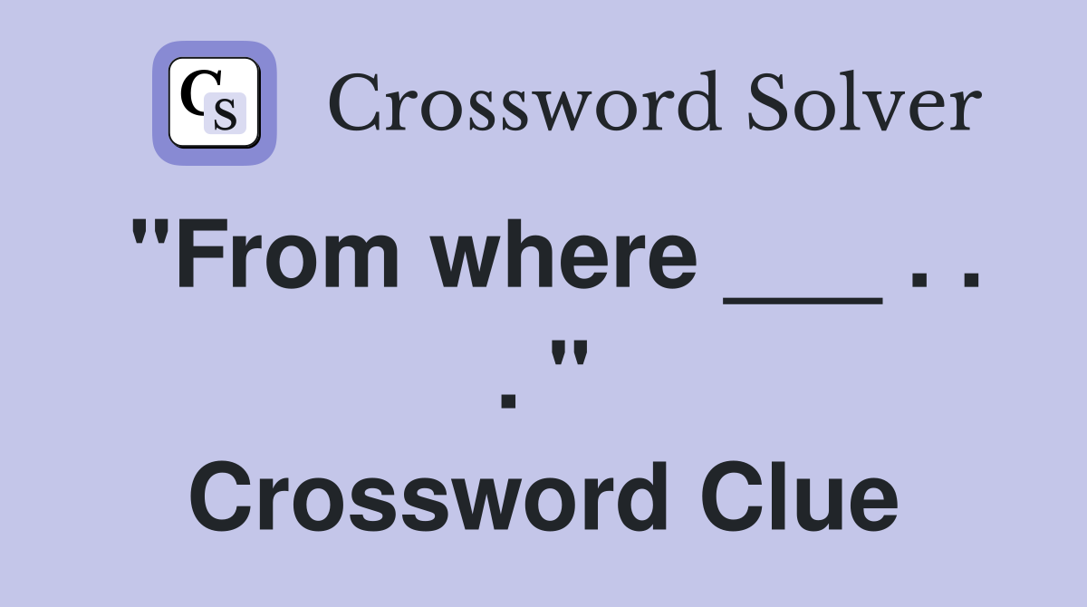 "From where ___ . . . " Crossword Clue