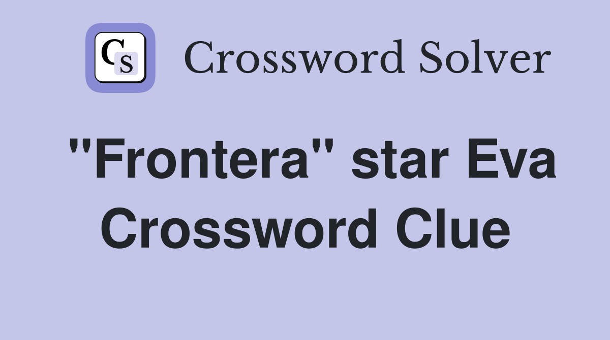 "Frontera" star Eva Crossword Clue