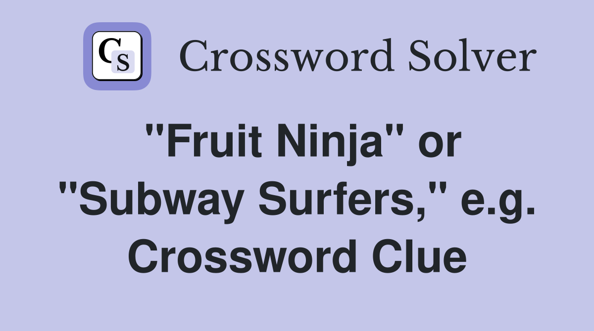 "Fruit Ninja" or "Subway Surfers," e.g. Crossword Clue