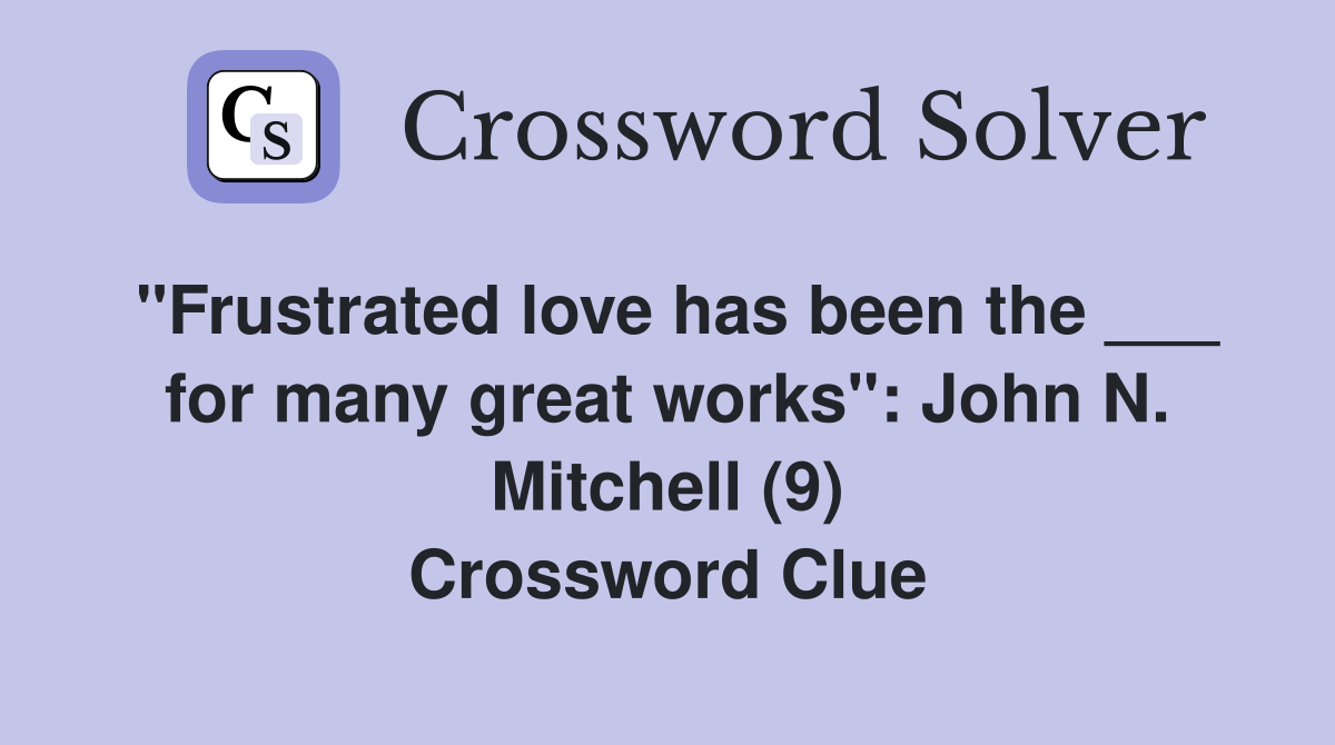 "Frustrated love has been the ___ for many great works": John N. Mitchell (9) Crossword Clue