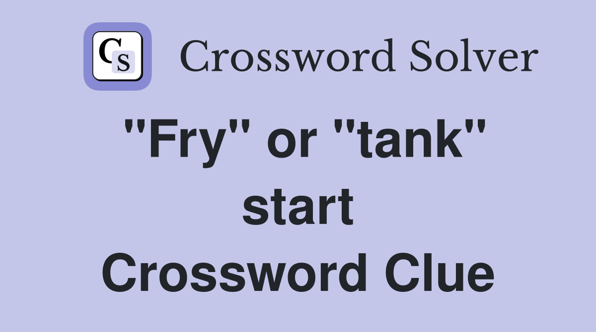 "Fry" or "tank" start Crossword Clue