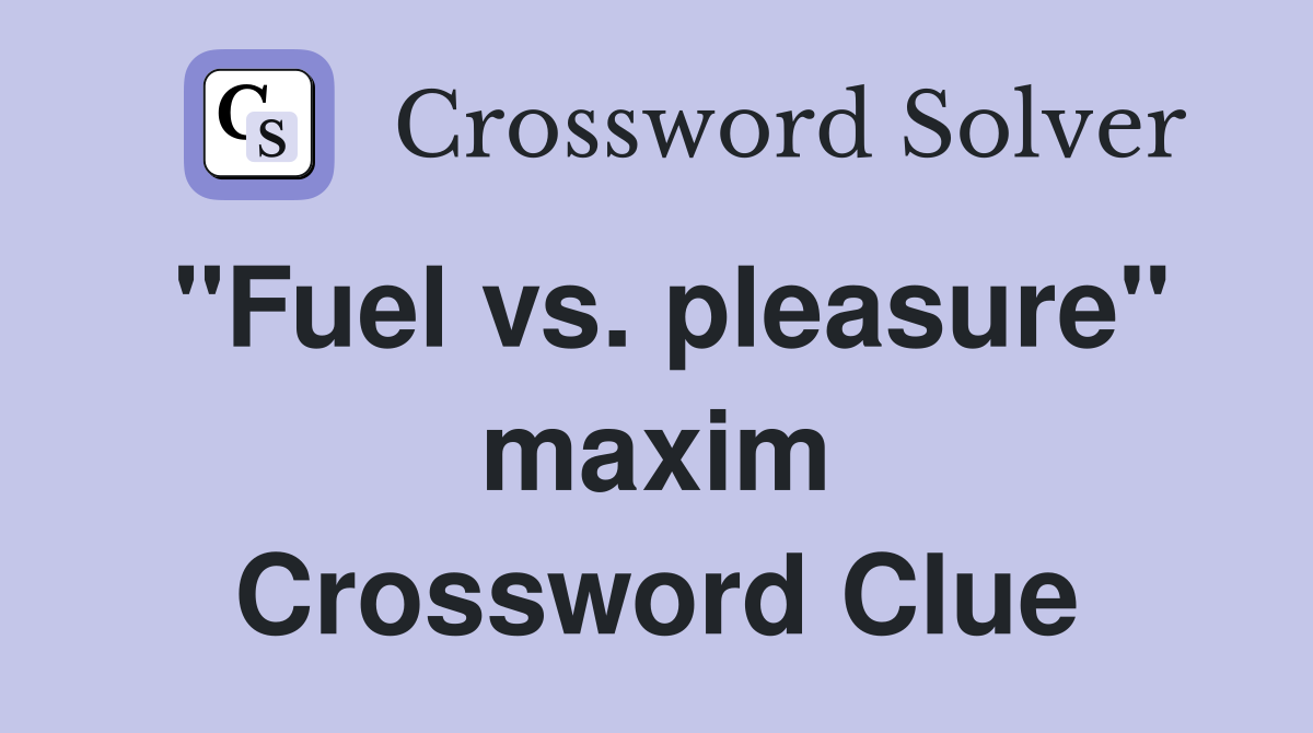 "Fuel vs. pleasure" maxim Crossword Clue