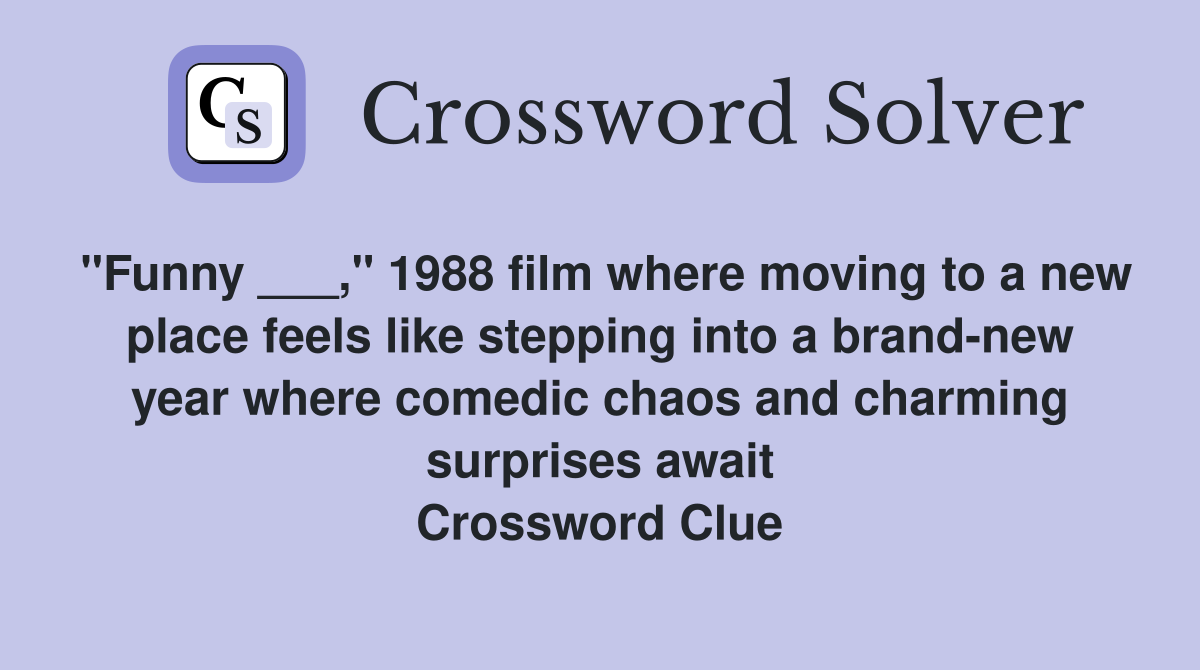 "Funny ___," 1988 film where moving to a new place feels like stepping into a brand-new year where comedic chaos and charming surprises await Crossword Clue