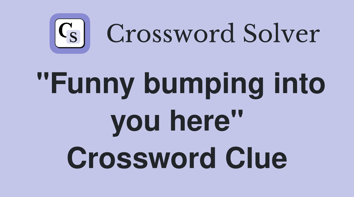 "Funny bumping into you here" Crossword Clue