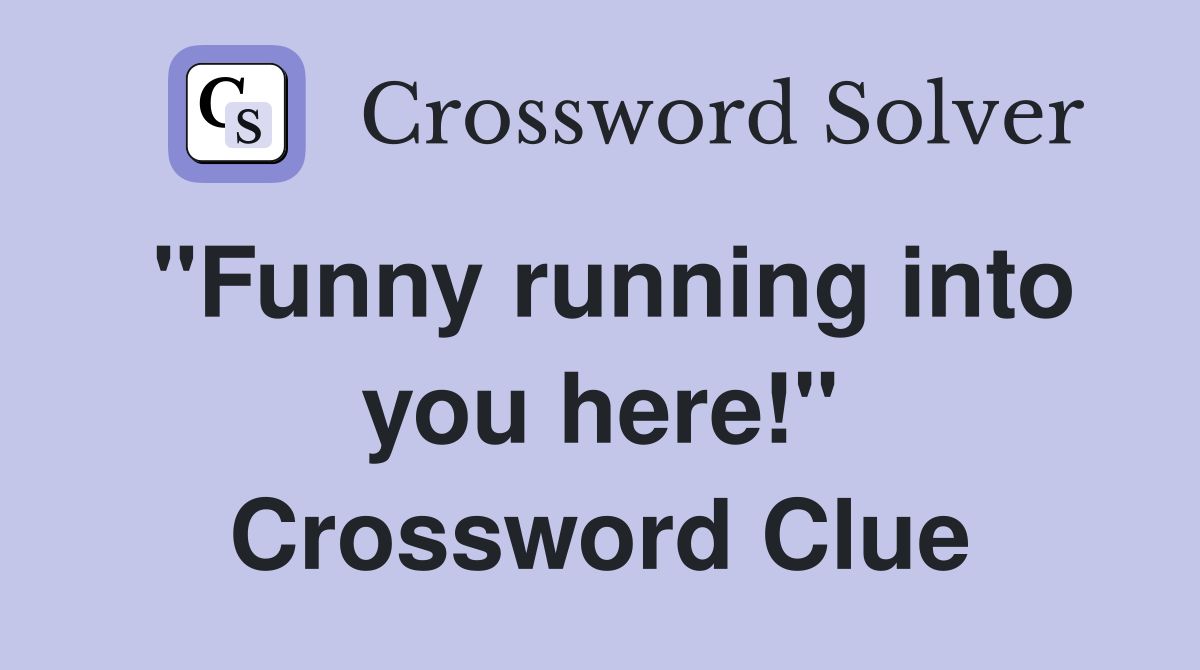 "Funny running into you here!" Crossword Clue