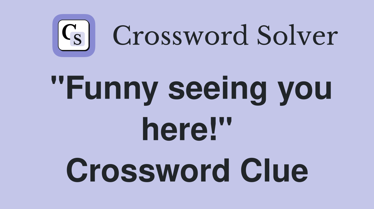 "Funny seeing you here!" Crossword Clue