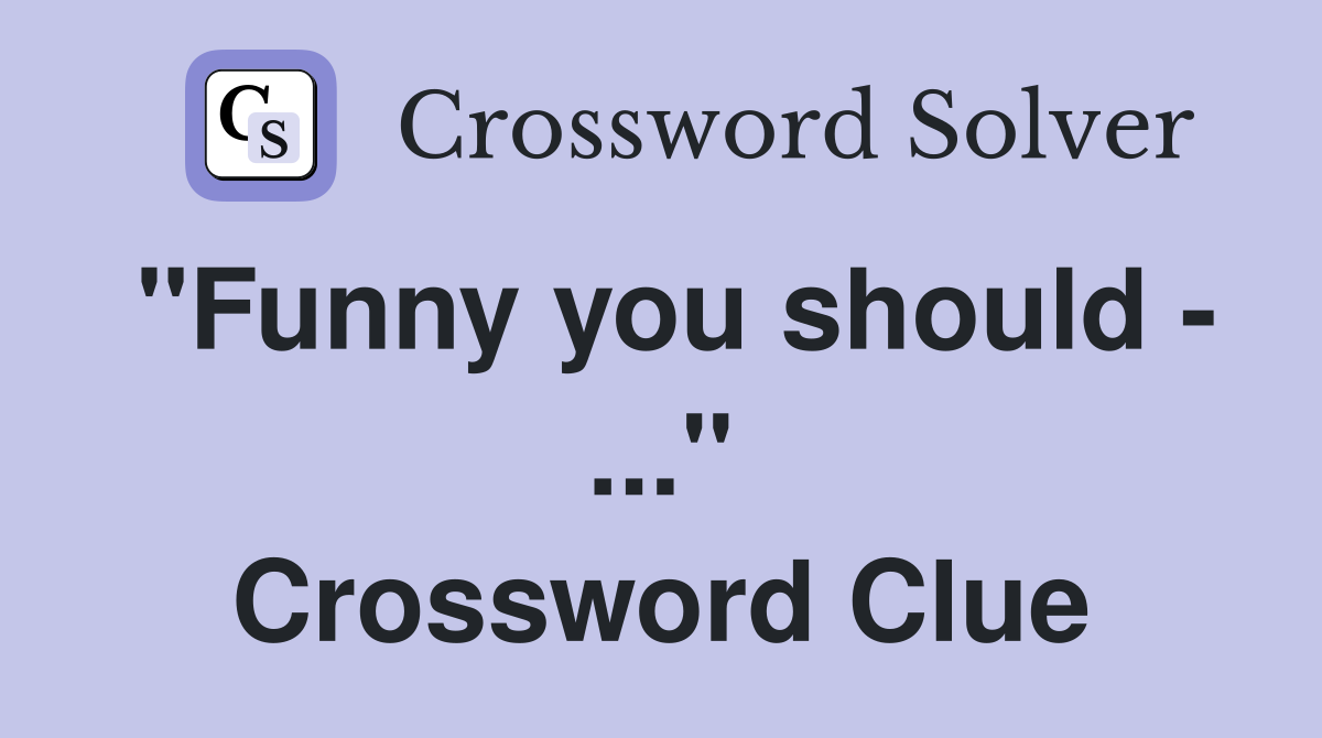 "Funny you should - ..." Crossword Clue