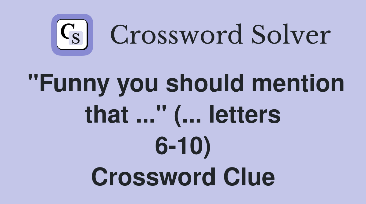 "Funny you should mention that ..." (... letters 6-10) Crossword Clue