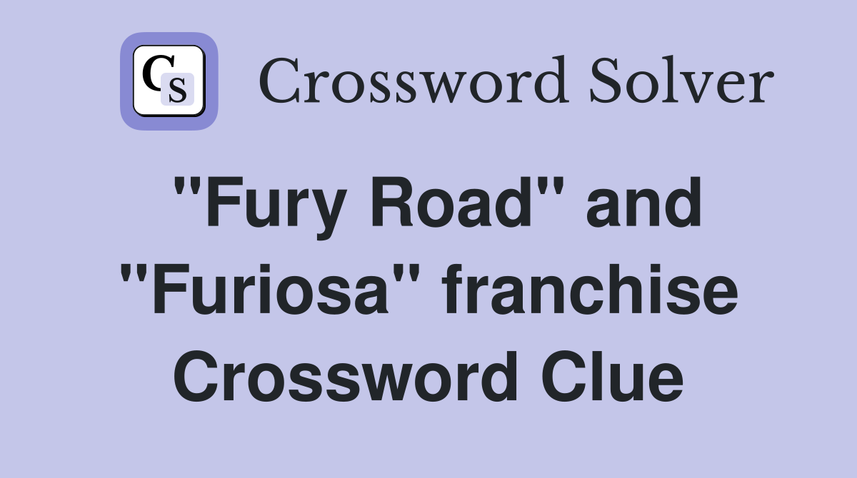 "Fury Road" and "Furiosa" franchise Crossword Clue