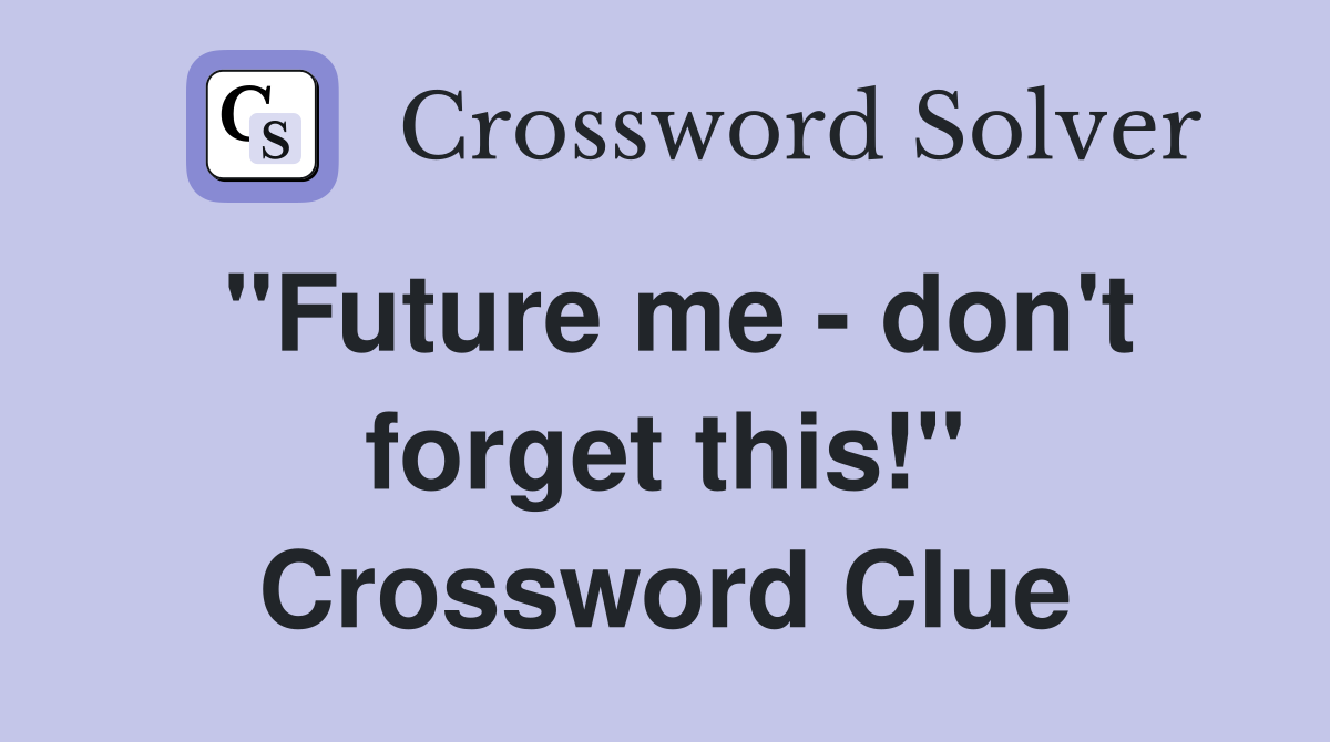 "Future me - don't forget this!" Crossword Clue