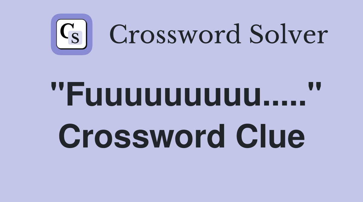 "Fuuuuuuuuu....." Crossword Clue
