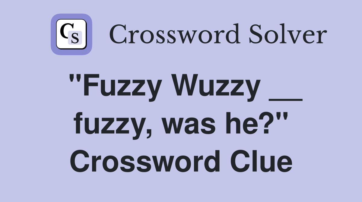"Fuzzy Wuzzy __ fuzzy, was he?" Crossword Clue