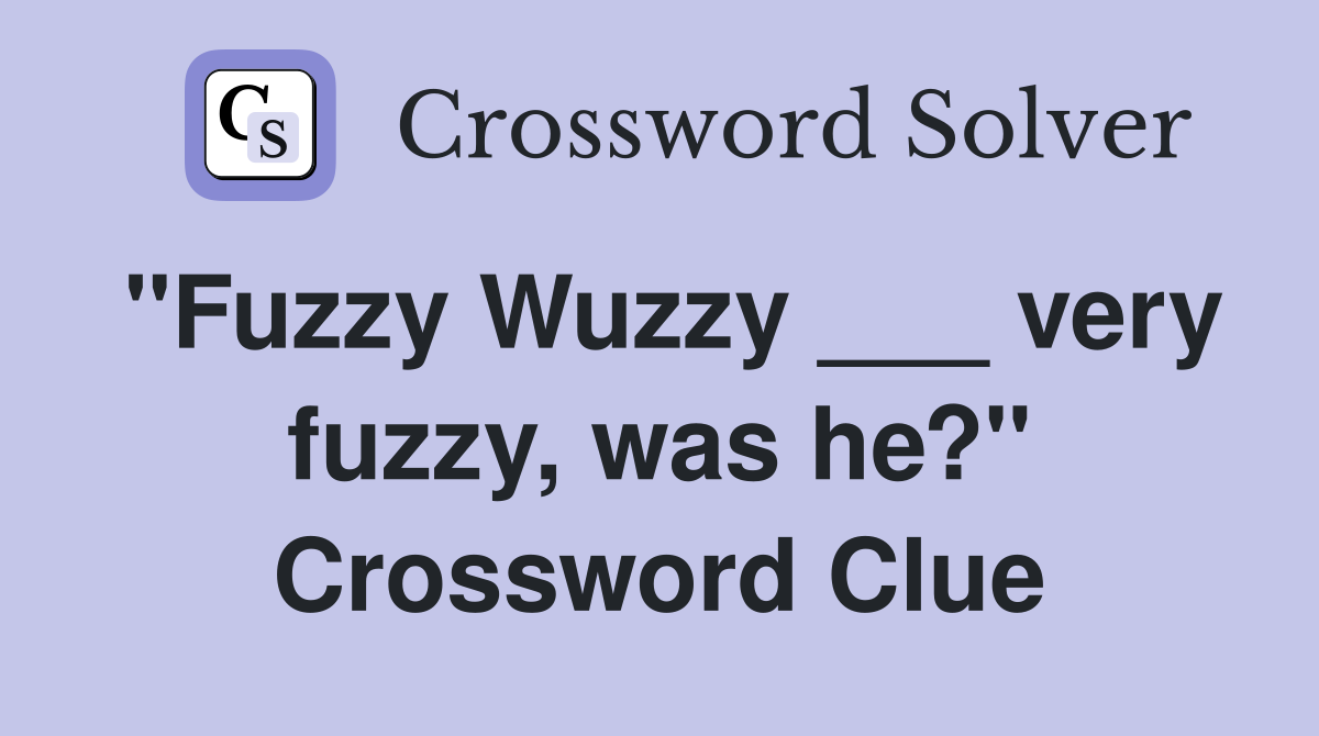 "Fuzzy Wuzzy ___ very fuzzy, was he?" Crossword Clue