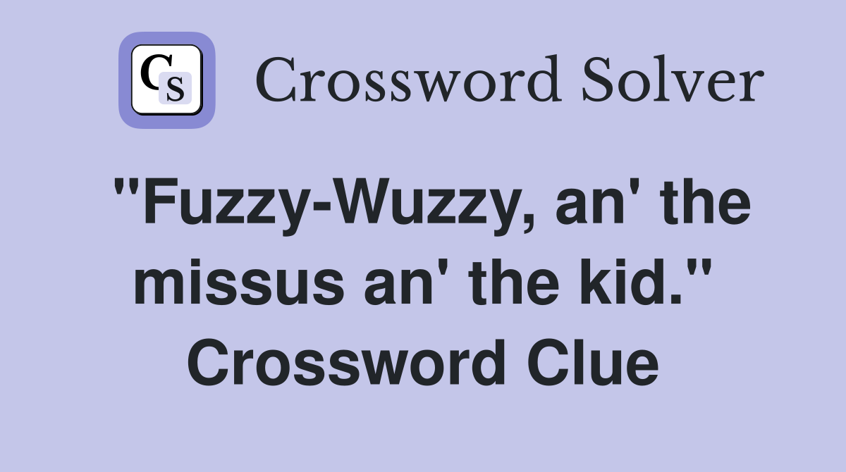 "Fuzzy-Wuzzy, an' the missus an' the kid." Crossword Clue