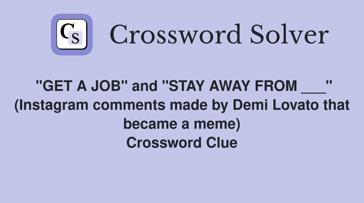 "GET A JOB" and "STAY AWAY FROM ___" (Instagram comments made by Demi Lovato that became a meme) Crossword Clue