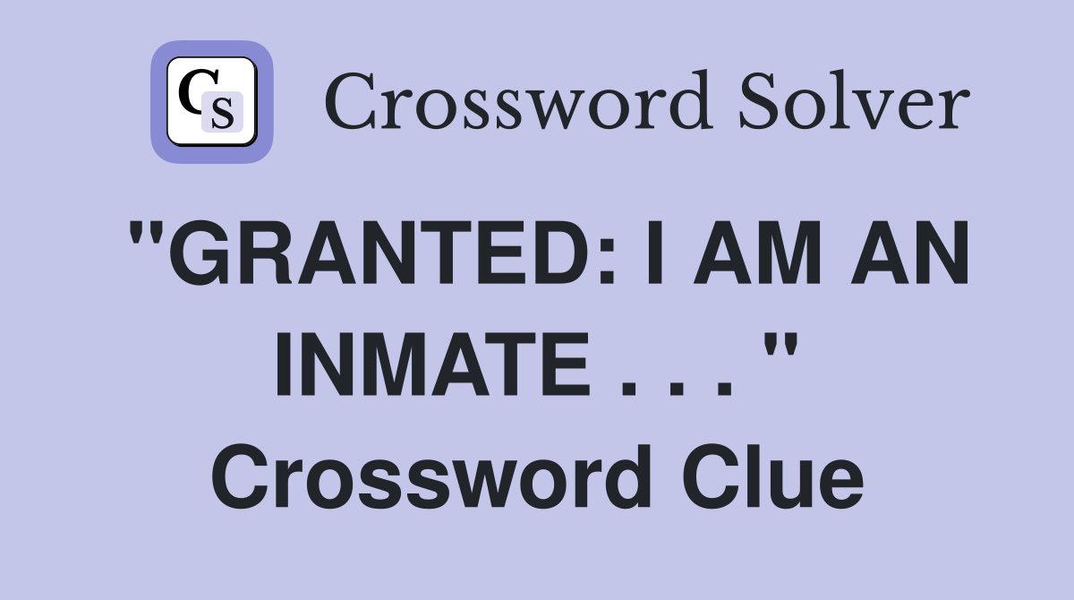 "GRANTED: I AM AN INMATE . . . " Crossword Clue