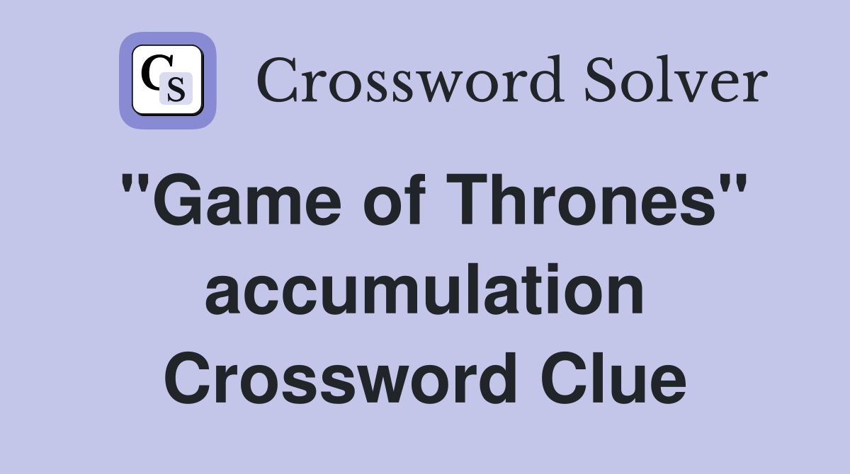 "Game of Thrones" accumulation Crossword Clue