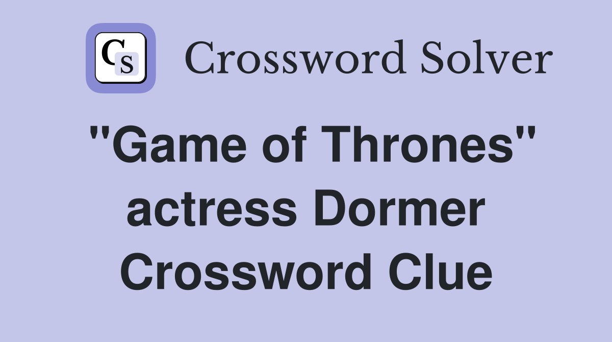 "Game of Thrones" actress Dormer Crossword Clue