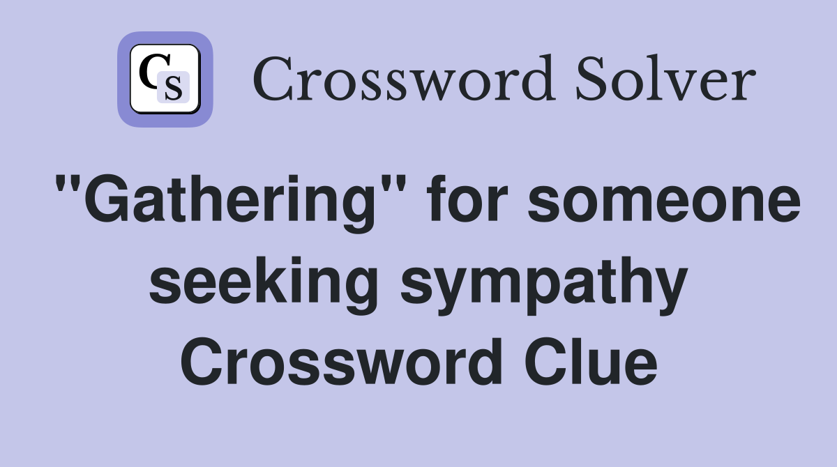 "Gathering" for someone seeking sympathy Crossword Clue