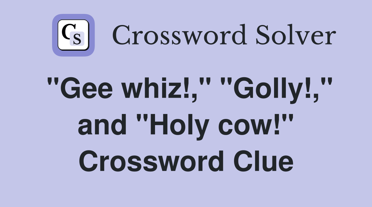 "Gee whiz!," "Golly!," and "Holy cow!" Crossword Clue