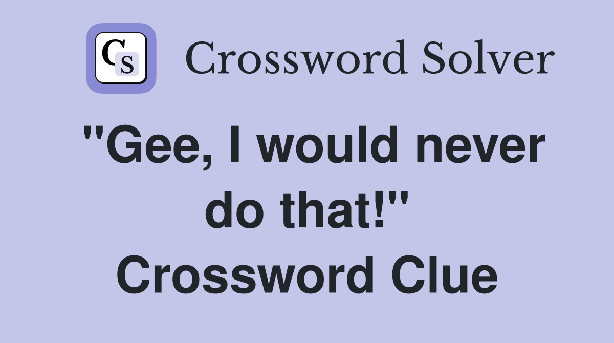 "Gee, I would never do that!" Crossword Clue