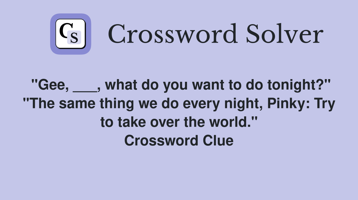 "Gee, ___, what do you want to do tonight?" "The same thing we do every night, Pinky: Try to take over the world." Crossword Clue
