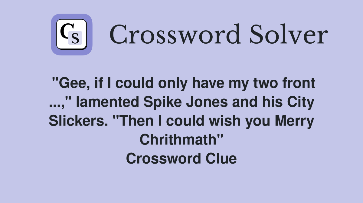 "Gee, if I could only have my two front ...," lamented Spike Jones and his City Slickers. "Then I could wish you Merry Chrithmath" Crossword Clue
