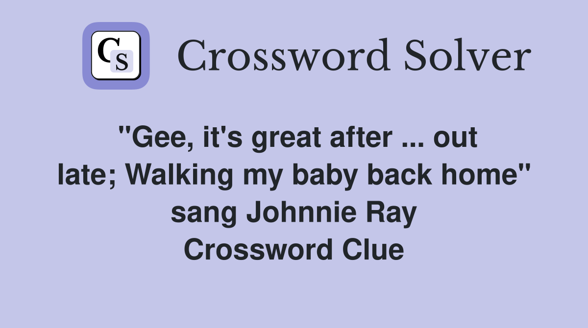 "Gee, it's great after ... out late; Walking my baby back home" sang Johnnie Ray Crossword Clue