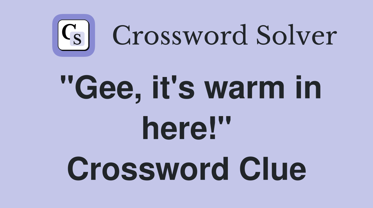 "Gee, it's warm in here!" Crossword Clue