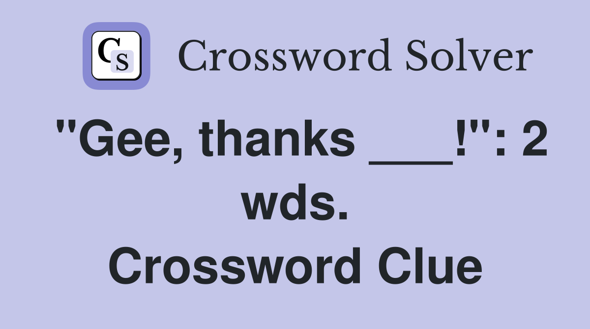 "Gee, thanks ___!": 2 wds. Crossword Clue