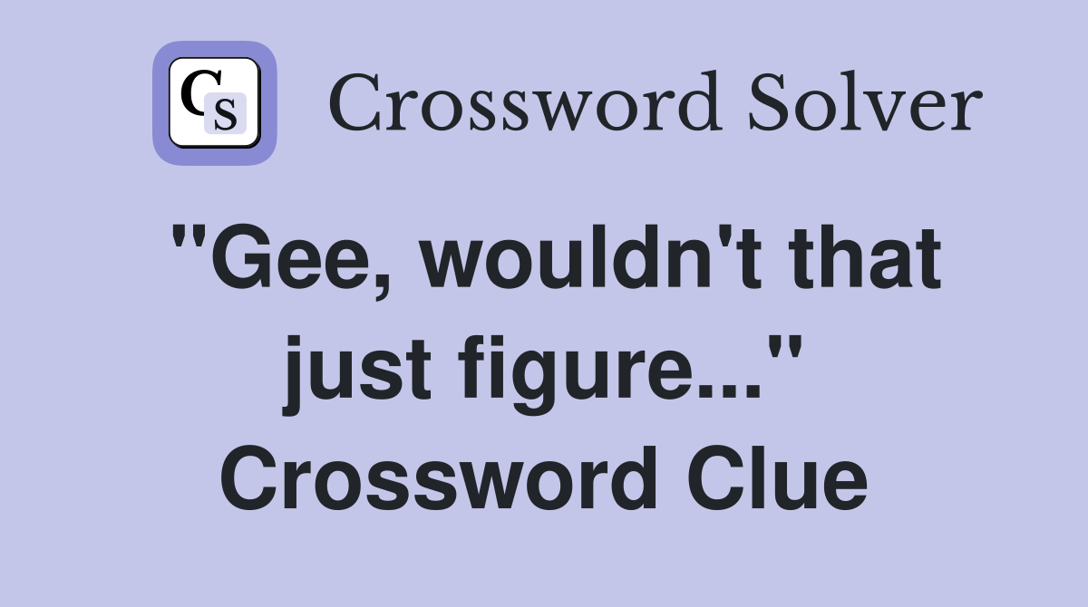 "Gee, wouldn't that just figure..." Crossword Clue