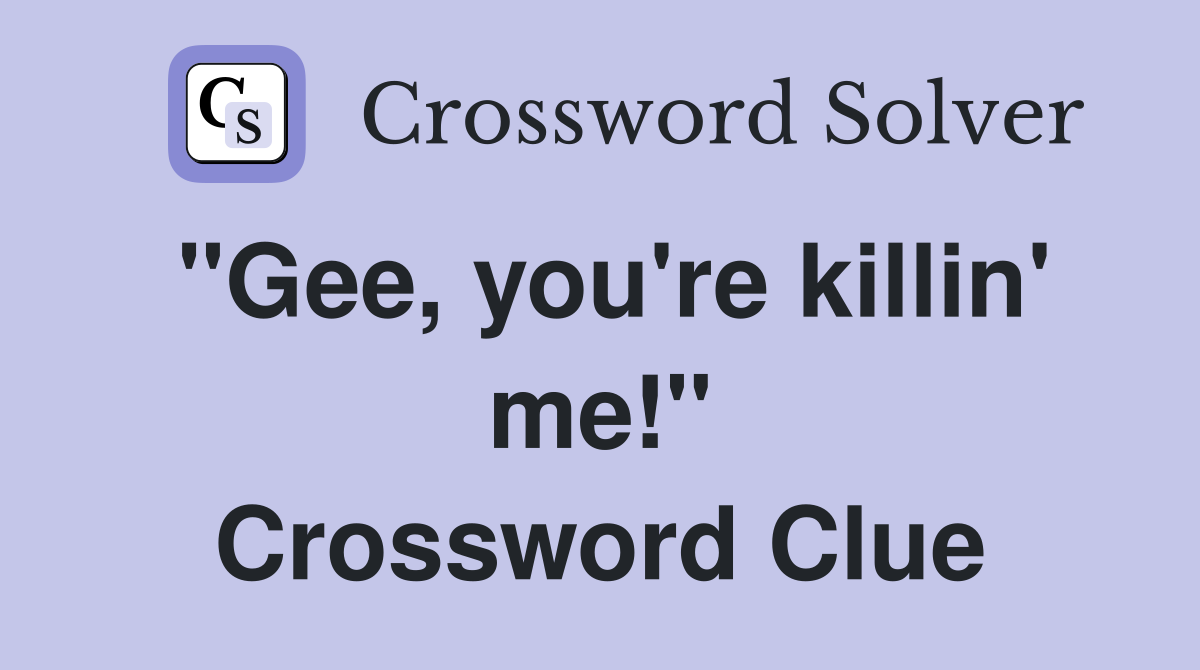"Gee, you're killin' me!" Crossword Clue