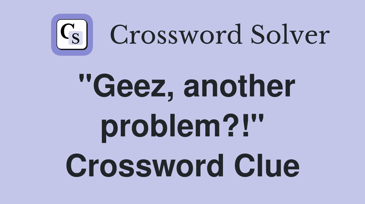 "Geez, another problem?!" Crossword Clue