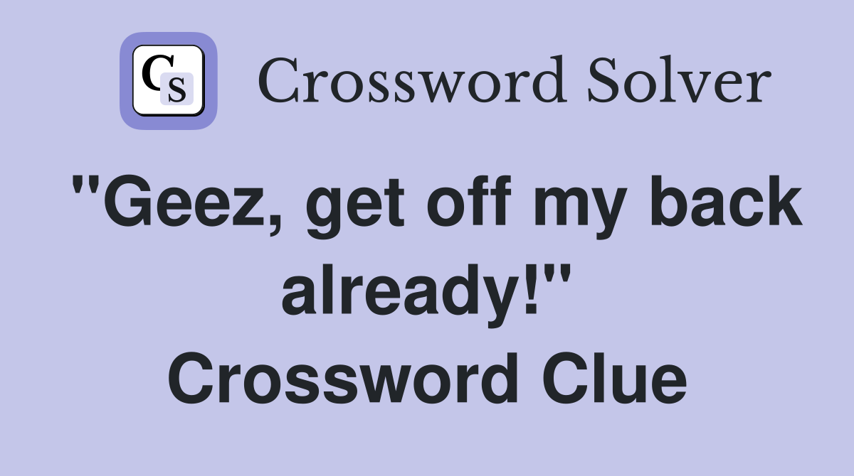 "Geez, get off my back already!" Crossword Clue