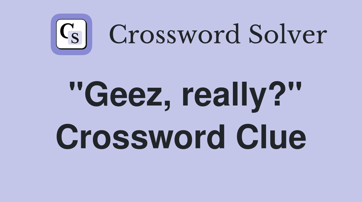 "Geez, really?" Crossword Clue