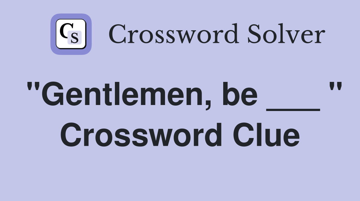 "Gentlemen, be ___ " Crossword Clue