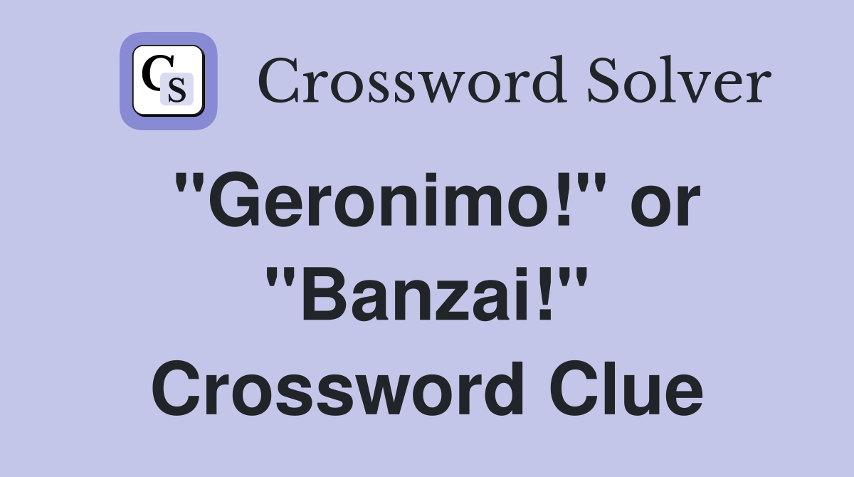"Geronimo!" or "Banzai!" Crossword Clue