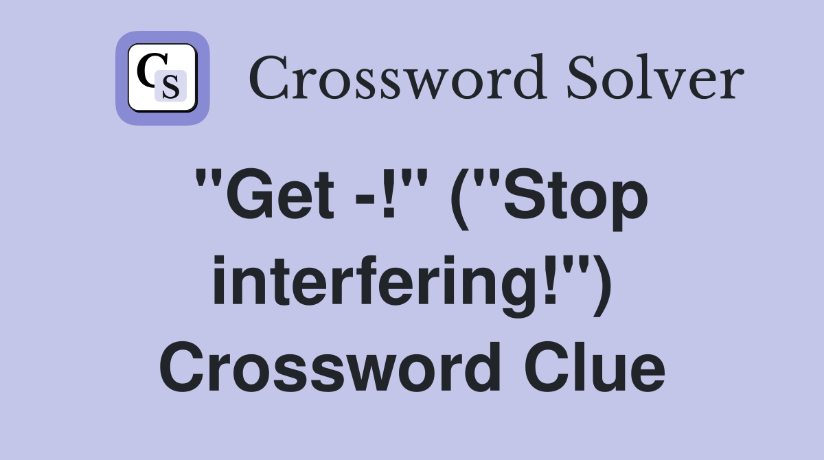 "Get -!" ("Stop interfering!") Crossword Clue