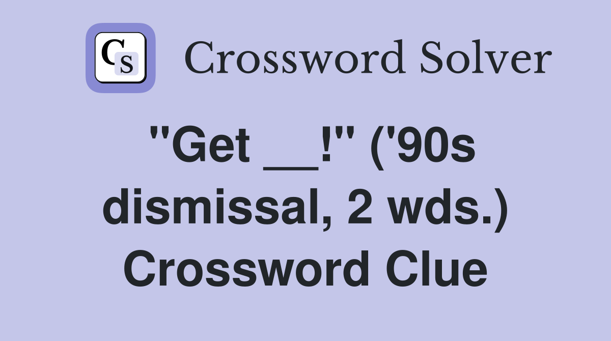 "Get __!" ('90s dismissal, 2 wds.) Crossword Clue