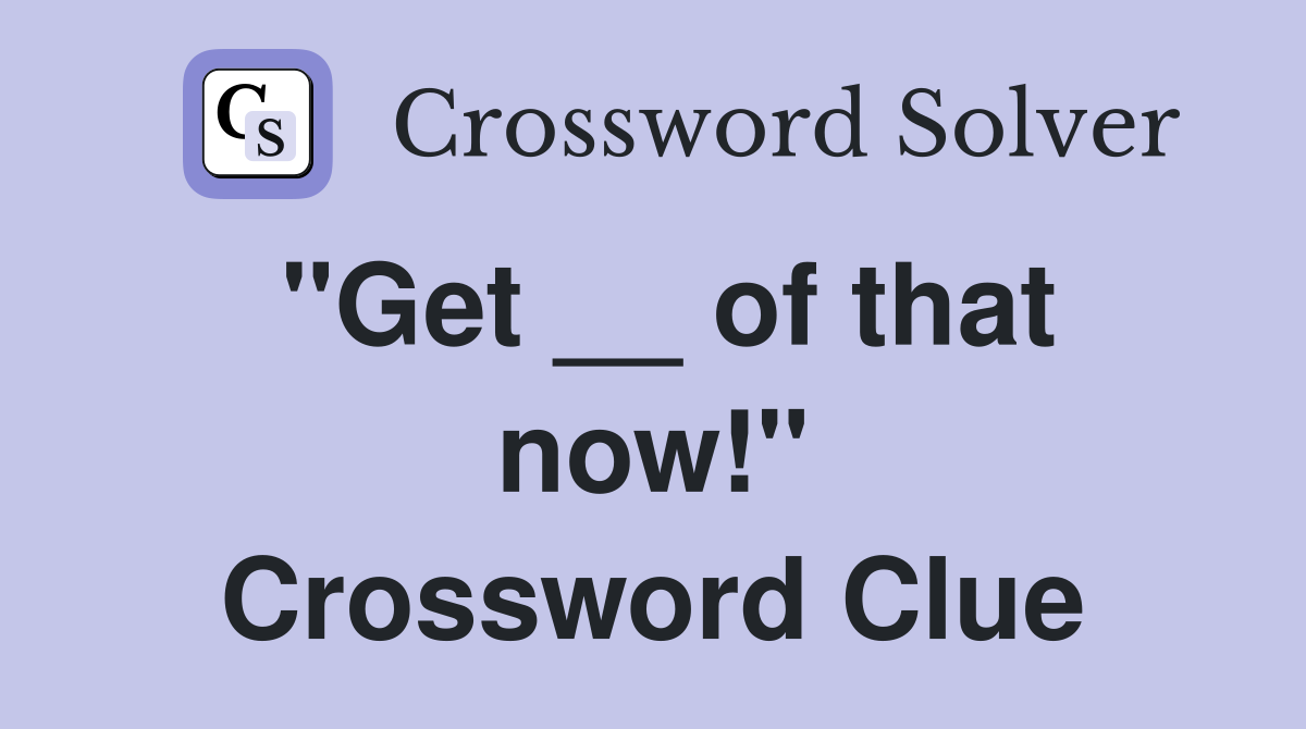 "Get __ of that now!" Crossword Clue