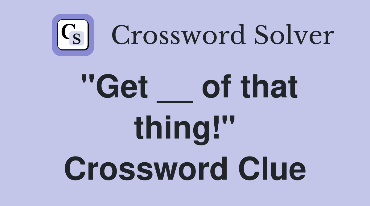 "Get __ of that thing!" Crossword Clue