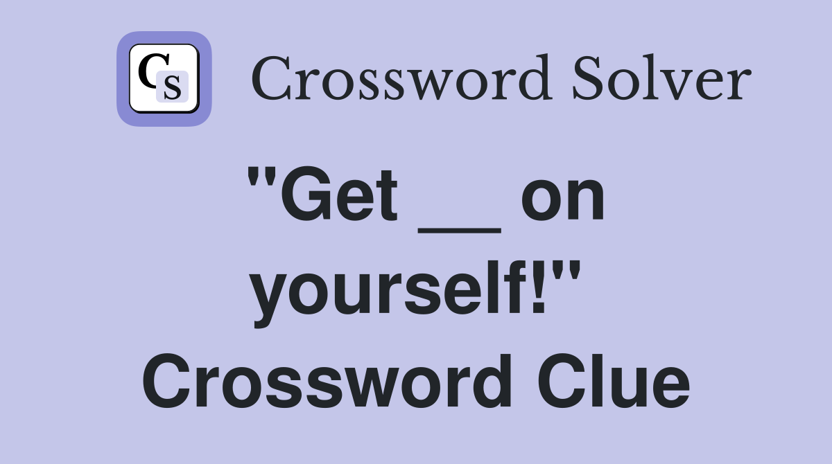 "Get __ on yourself!" Crossword Clue
