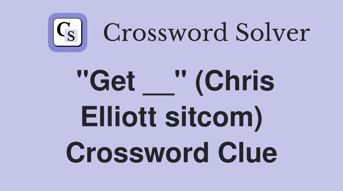 "Get __" (Chris Elliott sitcom) Crossword Clue