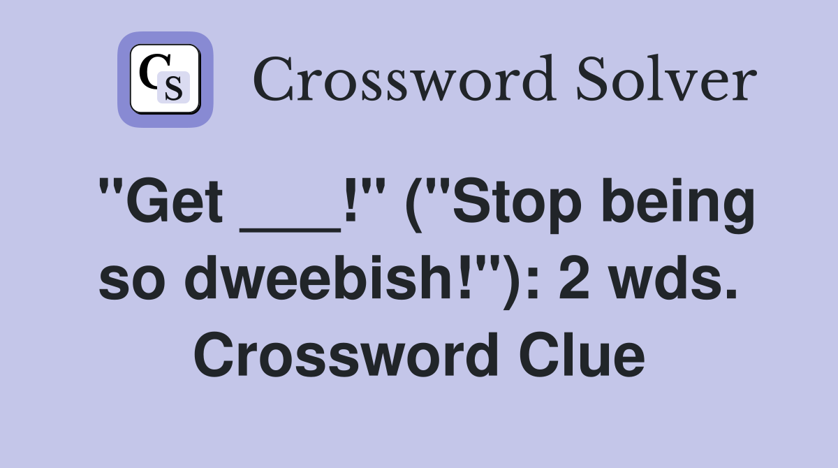 "Get ___!" ("Stop being so dweebish!"): 2 wds. Crossword Clue